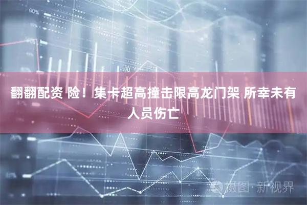 翻翻配资 险！集卡超高撞击限高龙门架 所幸未有人员伤亡