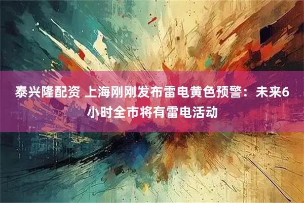 泰兴隆配资 上海刚刚发布雷电黄色预警：未来6小时全市将有雷电活动