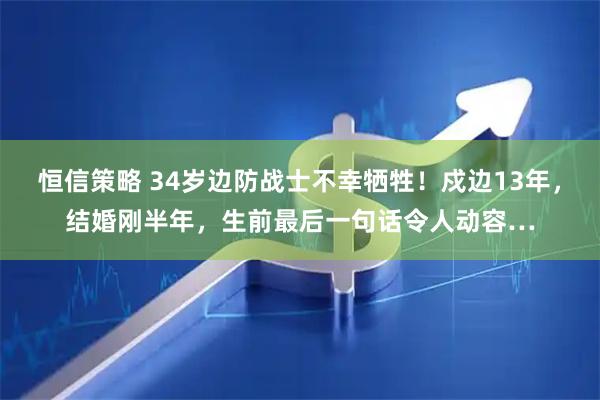 恒信策略 34岁边防战士不幸牺牲！戍边13年，结婚刚半年，生前最后一句话令人动容…