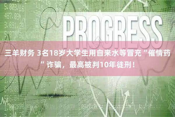 三羊财务 3名18岁大学生用自来水等冒充“催情药”诈骗，最高被判10年徒刑！