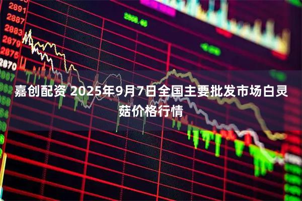 嘉创配资 2025年9月7日全国主要批发市场白灵菇价格行情