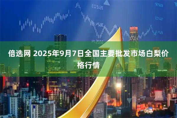 倍选网 2025年9月7日全国主要批发市场白梨价格行情