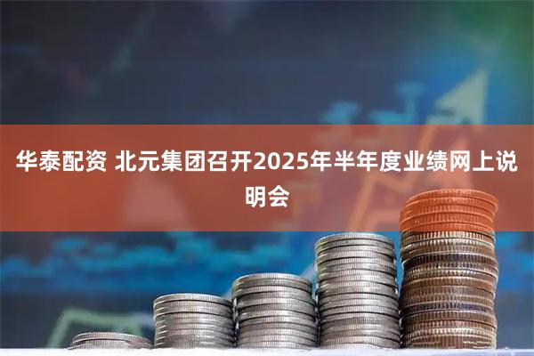 华泰配资 北元集团召开2025年半年度业绩网上说明会