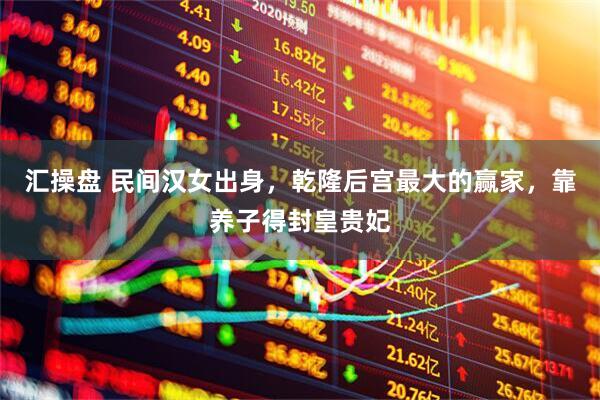 汇操盘 民间汉女出身，乾隆后宫最大的赢家，靠养子得封皇贵妃