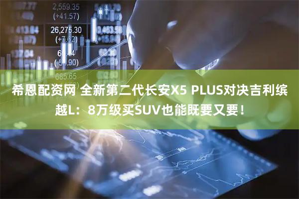 希恩配资网 全新第二代长安X5 PLUS对决吉利缤越L：8万级买SUV也能既要又要！
