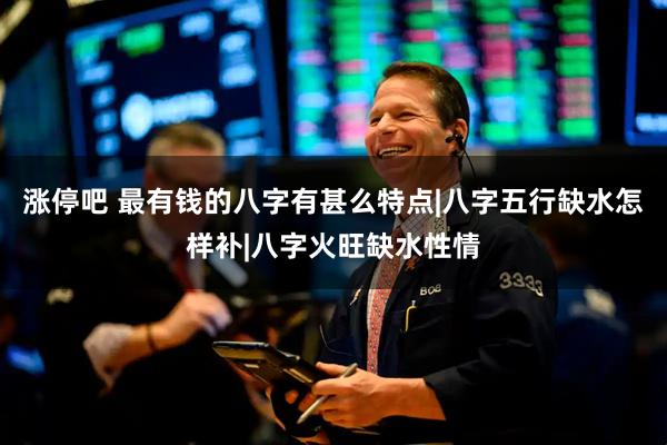 涨停吧 最有钱的八字有甚么特点|八字五行缺水怎样补|八字火旺缺水性情