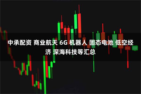 中承配资 商业航天 6G 机器人 固态电池 低空经济 深海科技等汇总