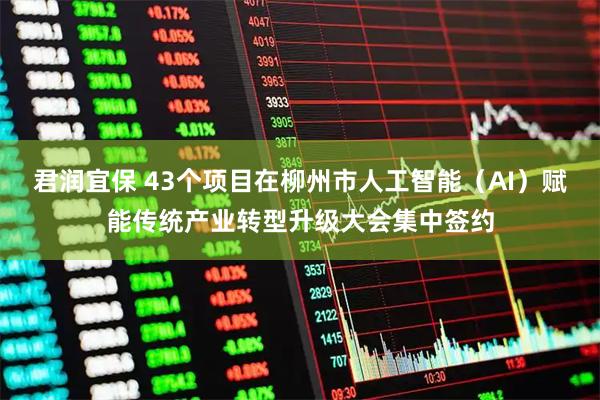 君润宜保 43个项目在柳州市人工智能（AI）赋能传统产业转型升级大会集中签约
