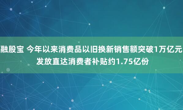 融股宝 今年以来消费品以旧换新销售额突破1万亿元 发放直达消费者补贴约1.75亿份