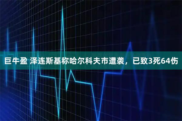 巨牛盈 泽连斯基称哈尔科夫市遭袭，已致3死64伤