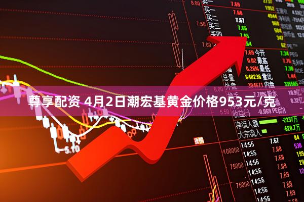 尊享配资 4月2日潮宏基黄金价格953元/克