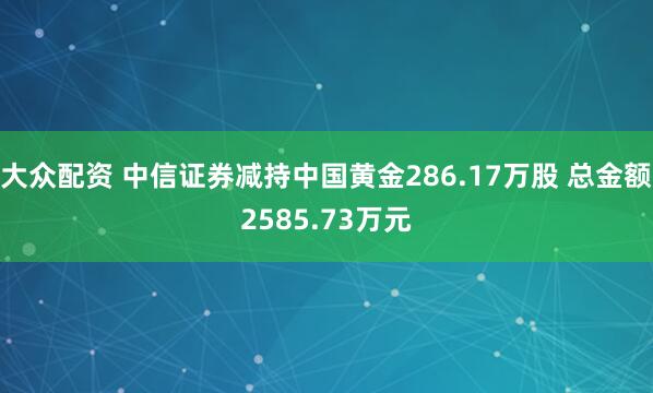 大众配资 中信证券减持中国黄金286.17万股 总金额2585.73万元