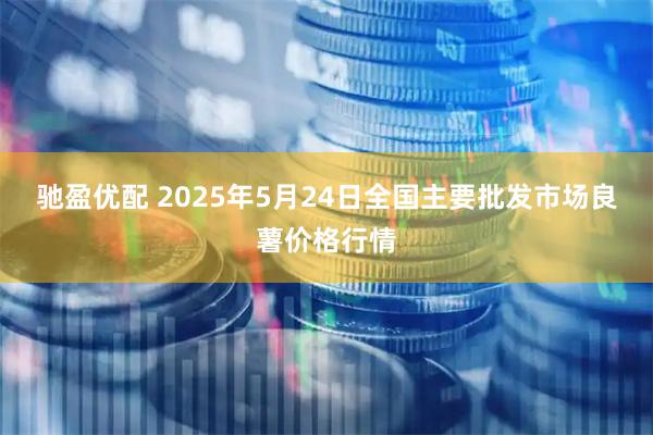 驰盈优配 2025年5月24日全国主要批发市场良薯价格行情