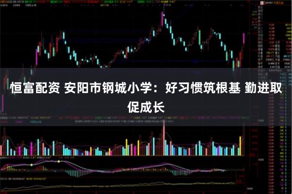 恒富配资 安阳市钢城小学：好习惯筑根基 勤进取促成长