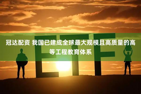 冠达配资 我国已建成全球最大规模且高质量的高等工程教育体系