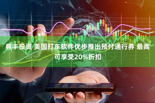典丰投资 美国打车软件优步推出预付通行券 最高可享受20%折扣