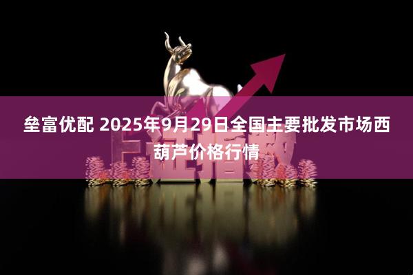 垒富优配 2025年9月29日全国主要批发市场西葫芦价格行情
