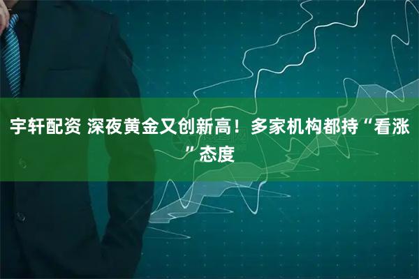 宇轩配资 深夜黄金又创新高！多家机构都持“看涨”态度
