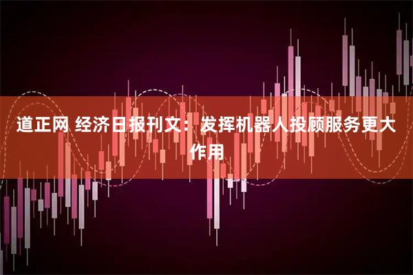 道正网 经济日报刊文：发挥机器人投顾服务更大作用