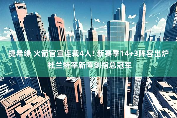 捷希缘 火箭官宣连裁4人! 新赛季14+3阵容出炉 杜兰特率新阵剑指总冠军