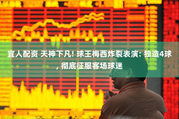宜人配资 天神下凡! 球王梅西炸裂表演: 独造4球, 彻底征服客场球迷