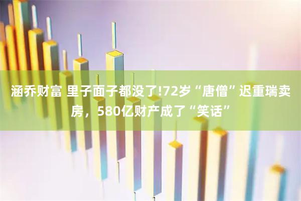 涵乔财富 里子面子都没了!72岁“唐僧”迟重瑞卖房，580亿财产成了“笑话”