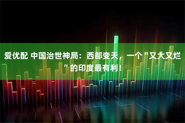 爱优配 中国治世神局：西部变天，一个“又大又烂”的印度最有利！