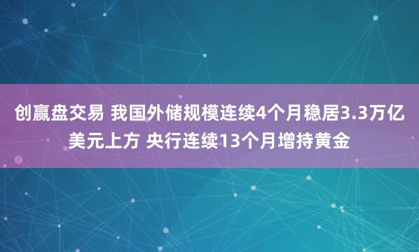 创赢盘交易 我国外储规模连续4个月稳居3.3万亿美元上方 央行连续13个月增持黄金