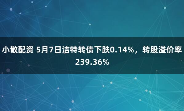 小散配资 5月7日洁特转债下跌0.14%，转股溢价率239.36%