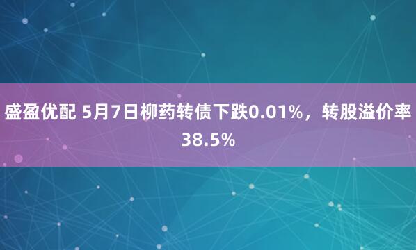 盛盈优配 5月7日柳药转债下跌0.01%，转股溢价率38.5%