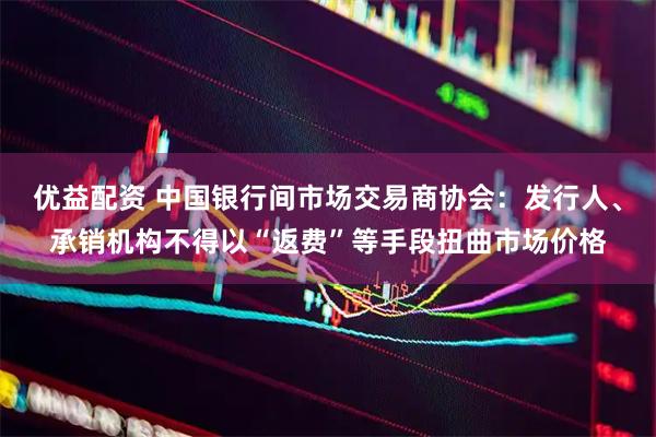 优益配资 中国银行间市场交易商协会：发行人、承销机构不得以“返费”等手段扭曲市场价格