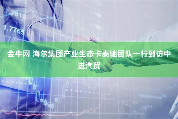 金牛网 海尔集团产业生态卡泰驰团队一行到访中进汽贸