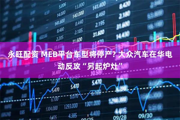 永旺配资 MEB平台车型将停产? 大众汽车在华电动反攻“另起炉灶”