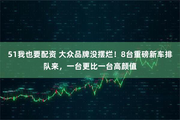 51我也要配资 大众品牌没摆烂！8台重磅新车排队来，一台更比一台高颜值