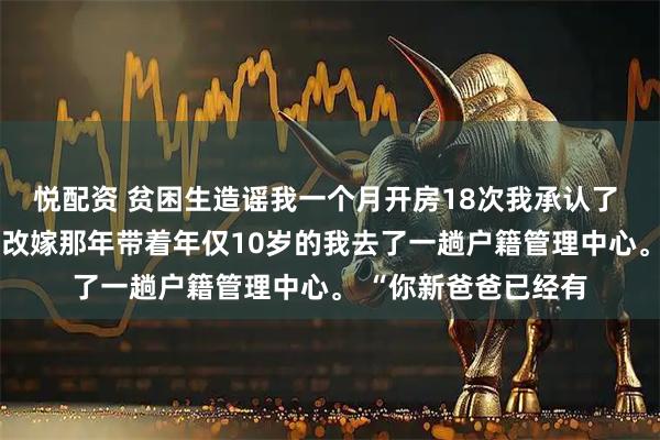 悦配资 贫困生造谣我一个月开房18次我承认了 沈可洛苏梦紫 妈妈改嫁那年带着年仅10岁的我去了一趟户籍管理中心。 “你新爸爸已经有