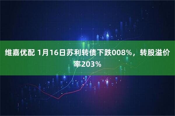 维嘉优配 1月16日苏利转债下跌008%，转股溢价率203%