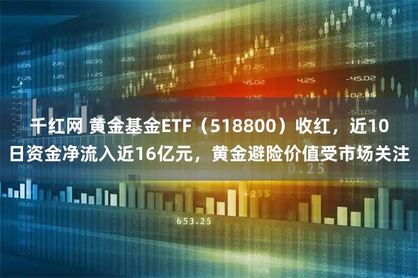千红网 黄金基金ETF（518800）收红，近10日资金净流入近16亿元，黄金避险价值受市场关注