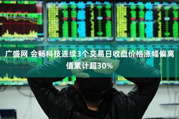 广盛网 会畅科技连续3个交易日收盘价格涨幅偏离值累计超30%