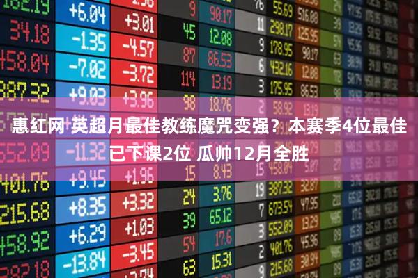 惠红网 英超月最佳教练魔咒变强？本赛季4位最佳已下课2位 瓜帅12月全胜