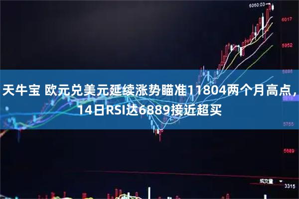 天牛宝 欧元兑美元延续涨势瞄准11804两个月高点，14日RSI达6889接近超买