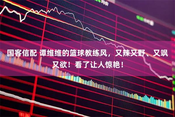 国客信配 谭维维的篮球教练风，又辣又野、又飒又欲！看了让人惊艳！