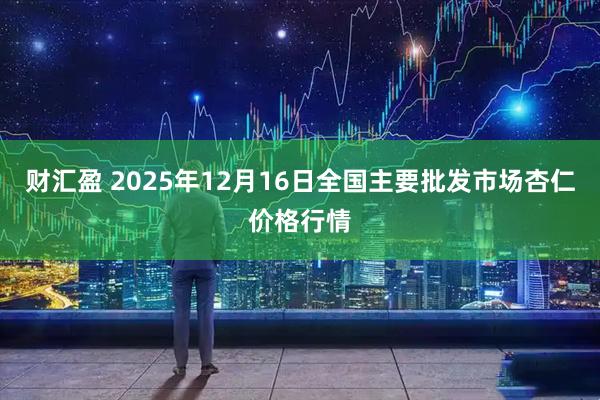 财汇盈 2025年12月16日全国主要批发市场杏仁价格行情