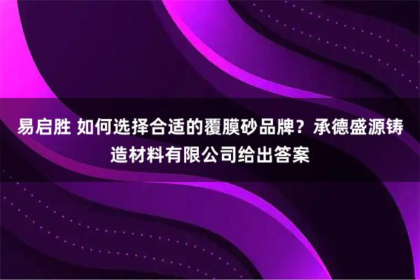 易启胜 如何选择合适的覆膜砂品牌？承德盛源铸造材料有限公司给出答案