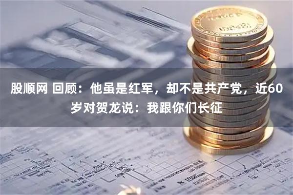 股顺网 回顾：他虽是红军，却不是共产党，近60岁对贺龙说：我跟你们长征