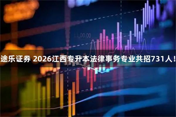 途乐证券 2026江西专升本法律事务专业共招731人！