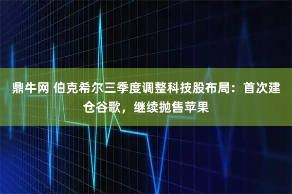 鼎牛网 伯克希尔三季度调整科技股布局：首次建仓谷歌，继续抛售苹果