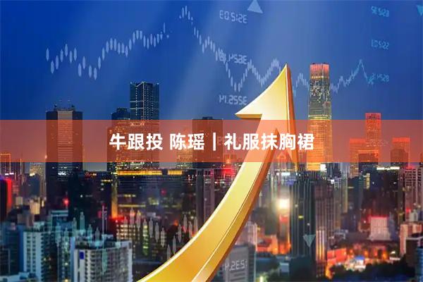 牛跟投 陈瑶｜礼服抹胸裙