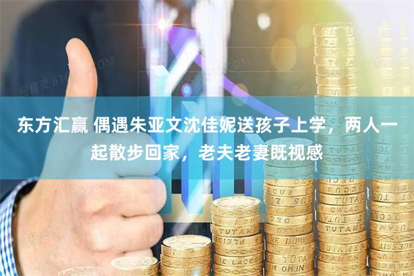 东方汇赢 偶遇朱亚文沈佳妮送孩子上学，两人一起散步回家，老夫老妻既视感