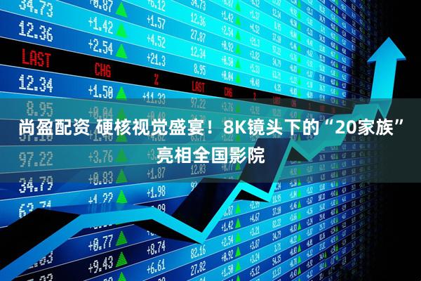 尚盈配资 硬核视觉盛宴！8K镜头下的“20家族”亮相全国影院