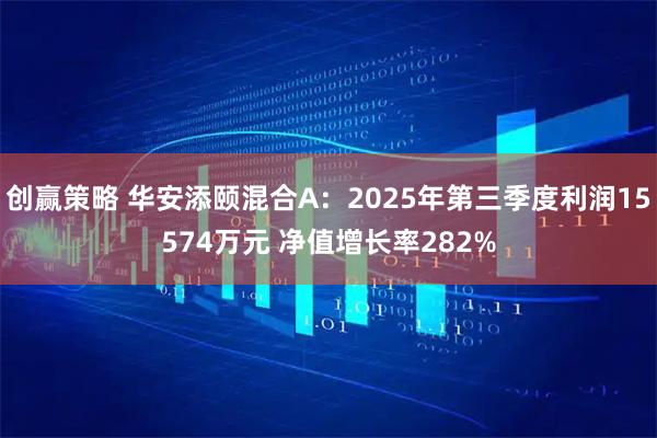 创赢策略 华安添颐混合A：2025年第三季度利润15574万元 净值增长率282%